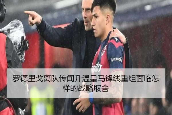 罗德里戈离队传闻升温皇马锋线重组面临怎样的战略取舍
